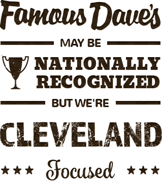 Famous Dave's may be nationally recognized, but we're Cleveland focused.